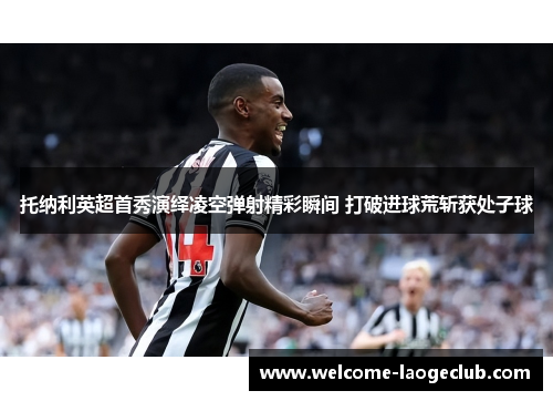 托纳利英超首秀演绎凌空弹射精彩瞬间 打破进球荒斩获处子球