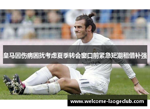皇马因伤病困扰考虑夏季转会窗口前紧急短期租借补强 皇马因伤病困扰考虑夏季转会窗口前紧急短期租借补强