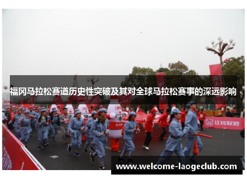 福冈马拉松赛道历史性突破及其对全球马拉松赛事的深远影响 福冈马拉松赛道历史性突破及其对全球马拉松赛事的深远影响