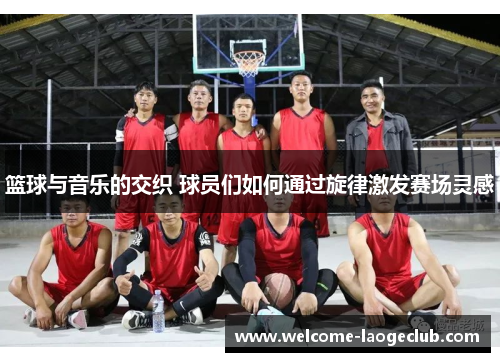 篮球与音乐的交织 球员们如何通过旋律激发赛场灵感