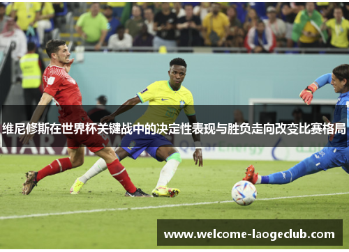 维尼修斯在世界杯关键战中的决定性表现与胜负走向改变比赛格局 维尼修斯在世界杯关键战中的决定性表现与胜负走向改变比赛格局