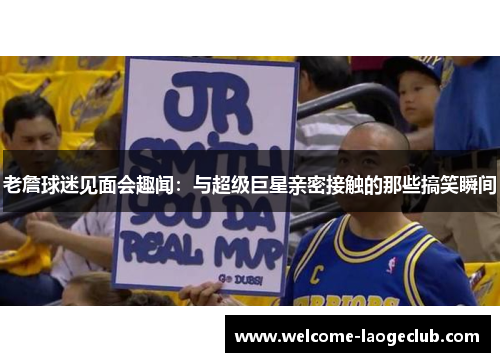 老詹球迷见面会趣闻：与超级巨星亲密接触的那些搞笑瞬间