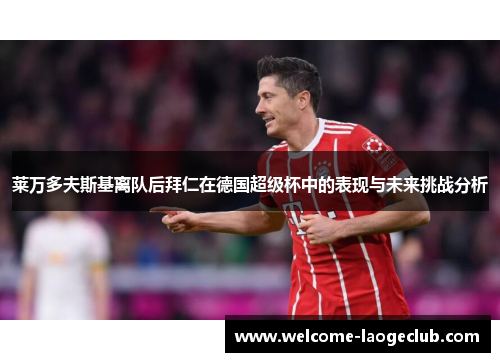 莱万多夫斯基离队后拜仁在德国超级杯中的表现与未来挑战分析