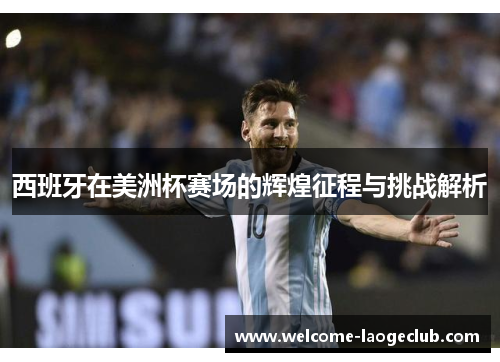 西班牙在美洲杯赛场的辉煌征程与挑战解析